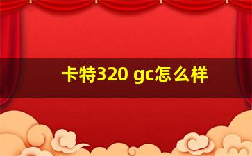 卡特320 gc怎么样